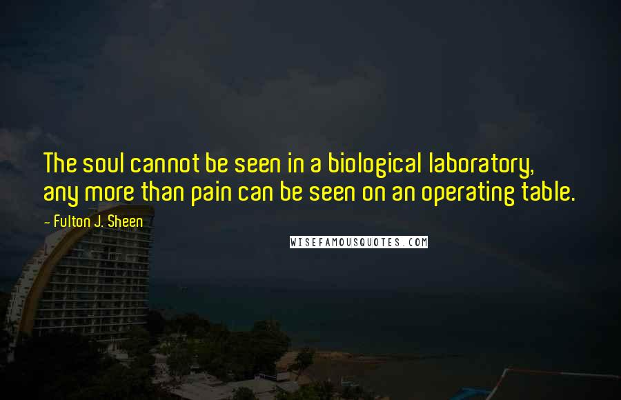 Fulton J. Sheen Quotes: The soul cannot be seen in a biological laboratory, any more than pain can be seen on an operating table.