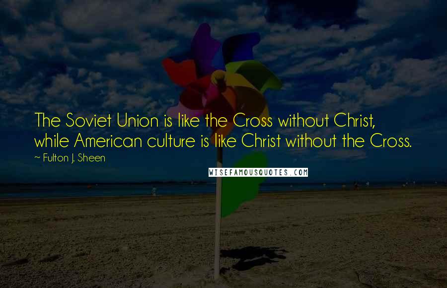 Fulton J. Sheen Quotes: The Soviet Union is like the Cross without Christ, while American culture is like Christ without the Cross.