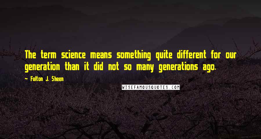 Fulton J. Sheen Quotes: The term science means something quite different for our generation than it did not so many generations ago.