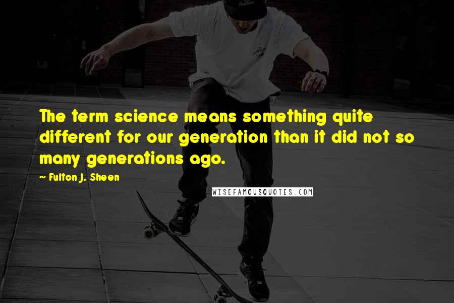 Fulton J. Sheen Quotes: The term science means something quite different for our generation than it did not so many generations ago.