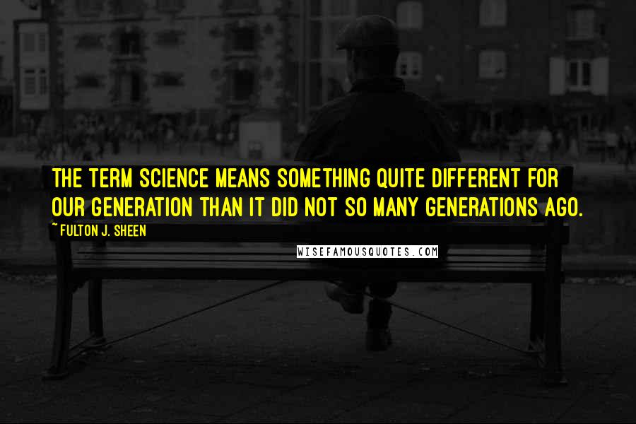 Fulton J. Sheen Quotes: The term science means something quite different for our generation than it did not so many generations ago.