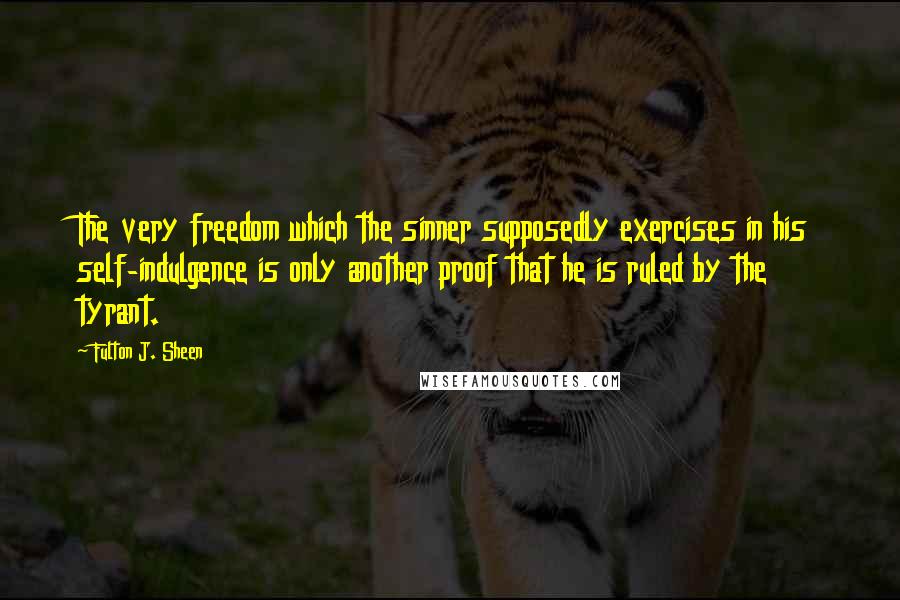 Fulton J. Sheen Quotes: The very freedom which the sinner supposedly exercises in his self-indulgence is only another proof that he is ruled by the tyrant.