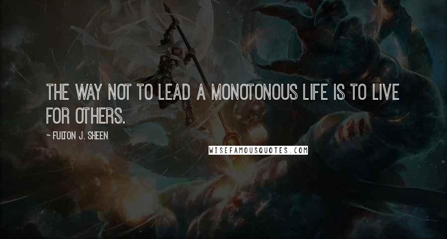 Fulton J. Sheen Quotes: The way not to lead a monotonous life is to live for others.