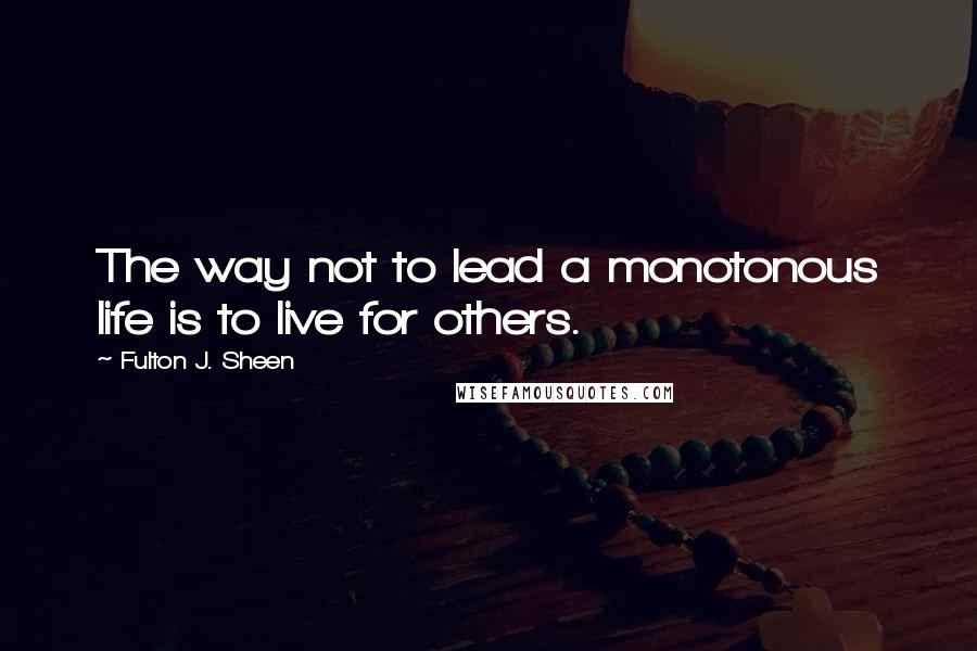 Fulton J. Sheen Quotes: The way not to lead a monotonous life is to live for others.