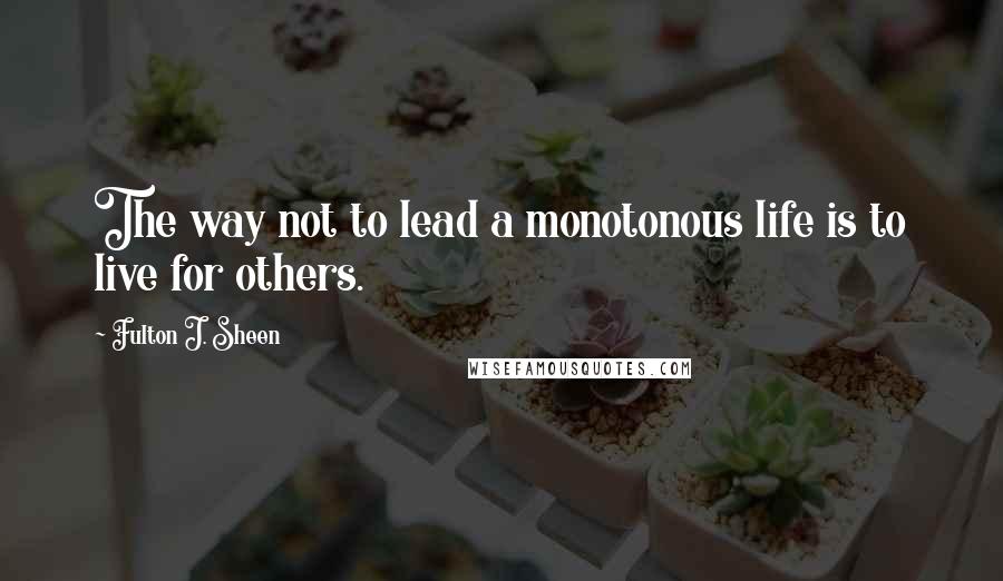 Fulton J. Sheen Quotes: The way not to lead a monotonous life is to live for others.