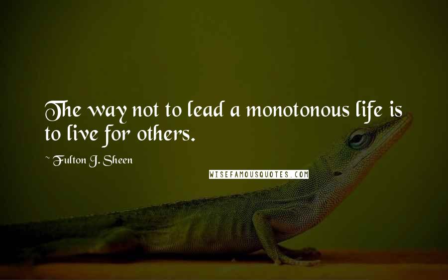 Fulton J. Sheen Quotes: The way not to lead a monotonous life is to live for others.