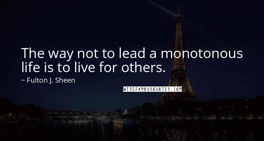 Fulton J. Sheen Quotes: The way not to lead a monotonous life is to live for others.