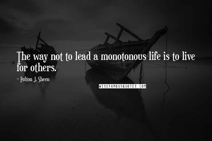 Fulton J. Sheen Quotes: The way not to lead a monotonous life is to live for others.