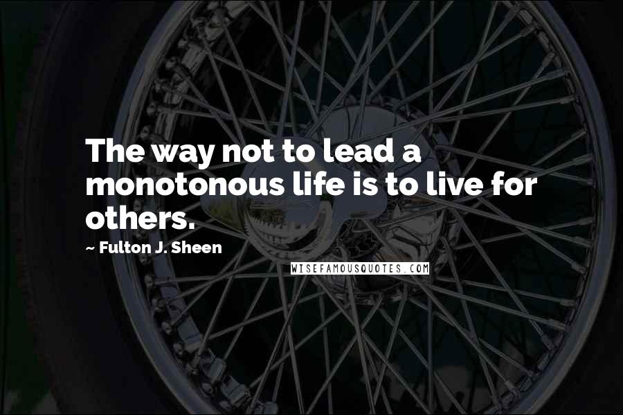 Fulton J. Sheen Quotes: The way not to lead a monotonous life is to live for others.