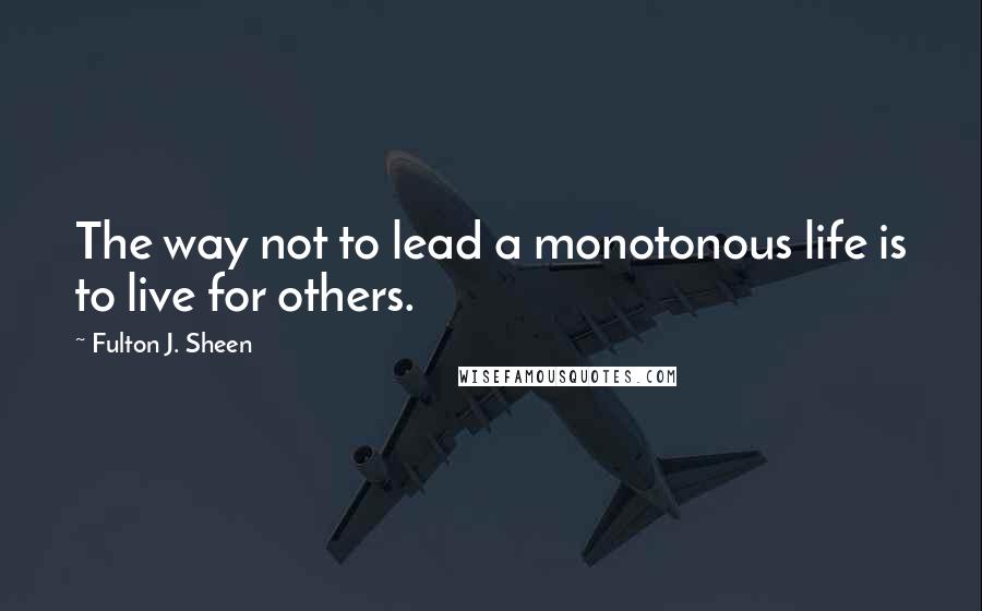 Fulton J. Sheen Quotes: The way not to lead a monotonous life is to live for others.