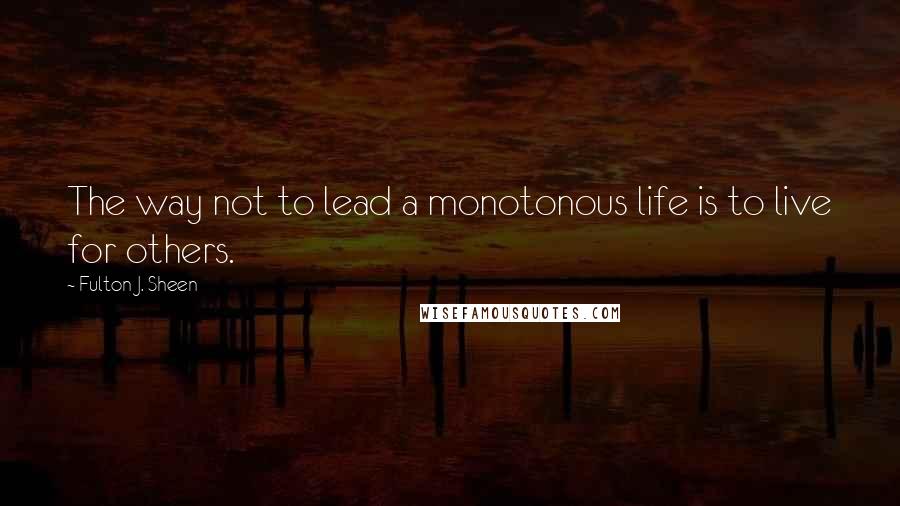 Fulton J. Sheen Quotes: The way not to lead a monotonous life is to live for others.
