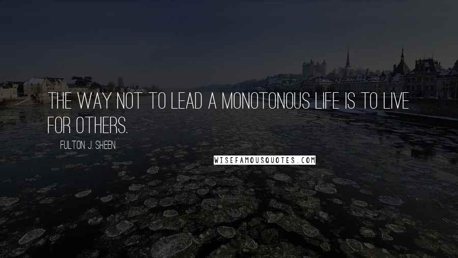 Fulton J. Sheen Quotes: The way not to lead a monotonous life is to live for others.