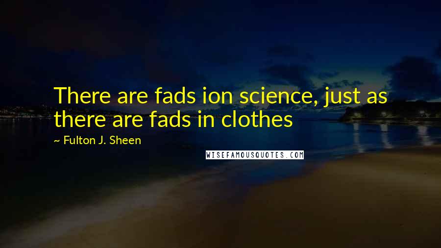 Fulton J. Sheen Quotes: There are fads ion science, just as there are fads in clothes