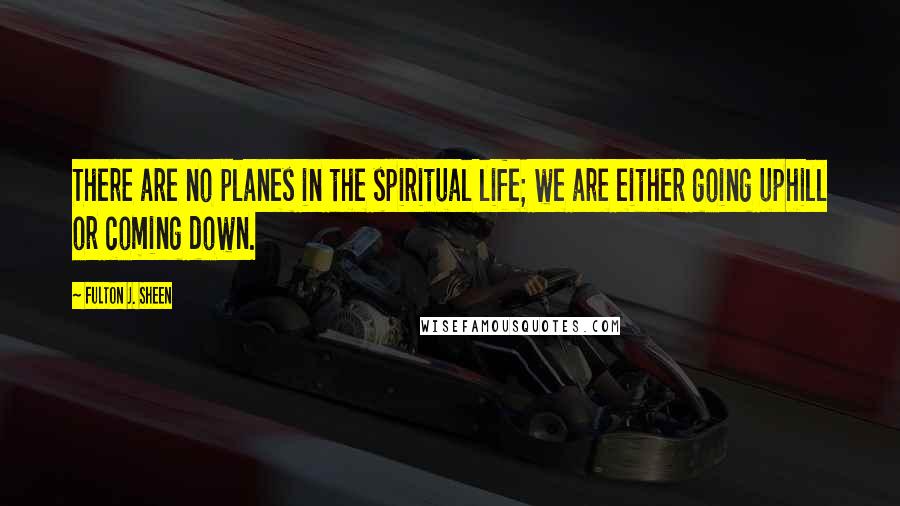 Fulton J. Sheen Quotes: There are no planes in the spiritual life; we are either going uphill or coming down.