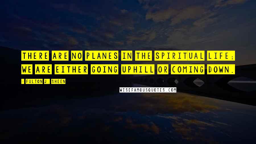 Fulton J. Sheen Quotes: There are no planes in the spiritual life; we are either going uphill or coming down.