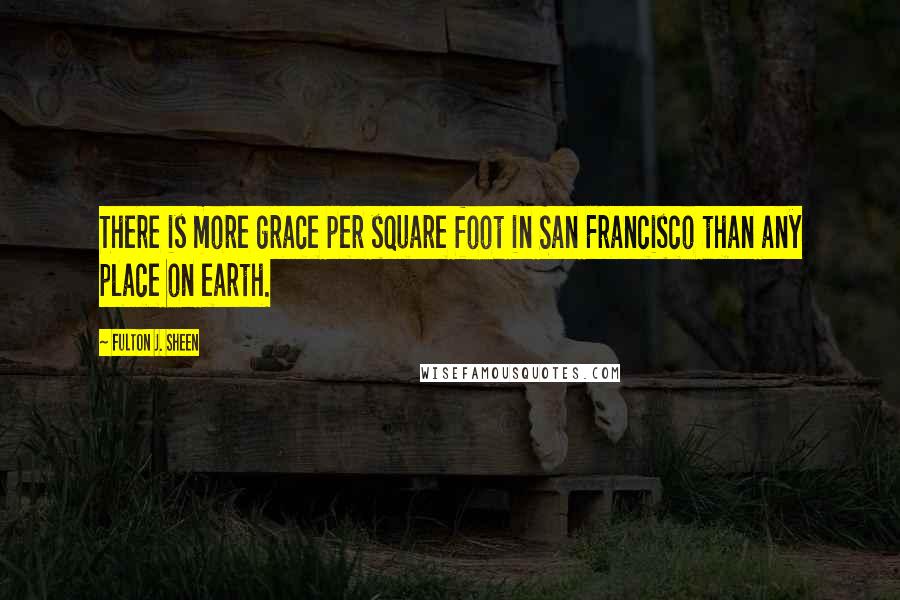 Fulton J. Sheen Quotes: There is more grace per square foot in San Francisco than any place on earth.