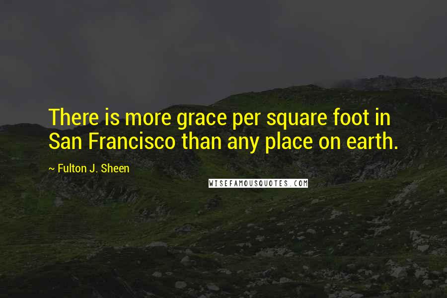 Fulton J. Sheen Quotes: There is more grace per square foot in San Francisco than any place on earth.