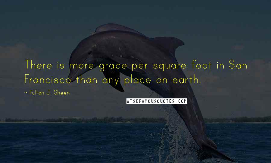 Fulton J. Sheen Quotes: There is more grace per square foot in San Francisco than any place on earth.