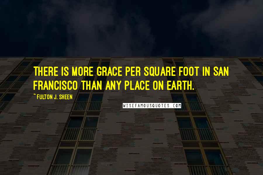 Fulton J. Sheen Quotes: There is more grace per square foot in San Francisco than any place on earth.