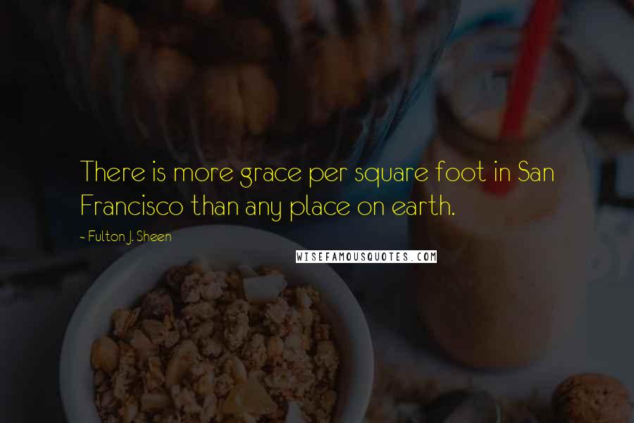 Fulton J. Sheen Quotes: There is more grace per square foot in San Francisco than any place on earth.