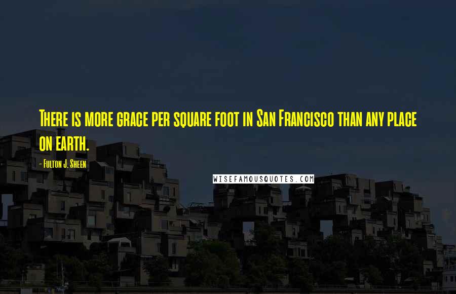 Fulton J. Sheen Quotes: There is more grace per square foot in San Francisco than any place on earth.