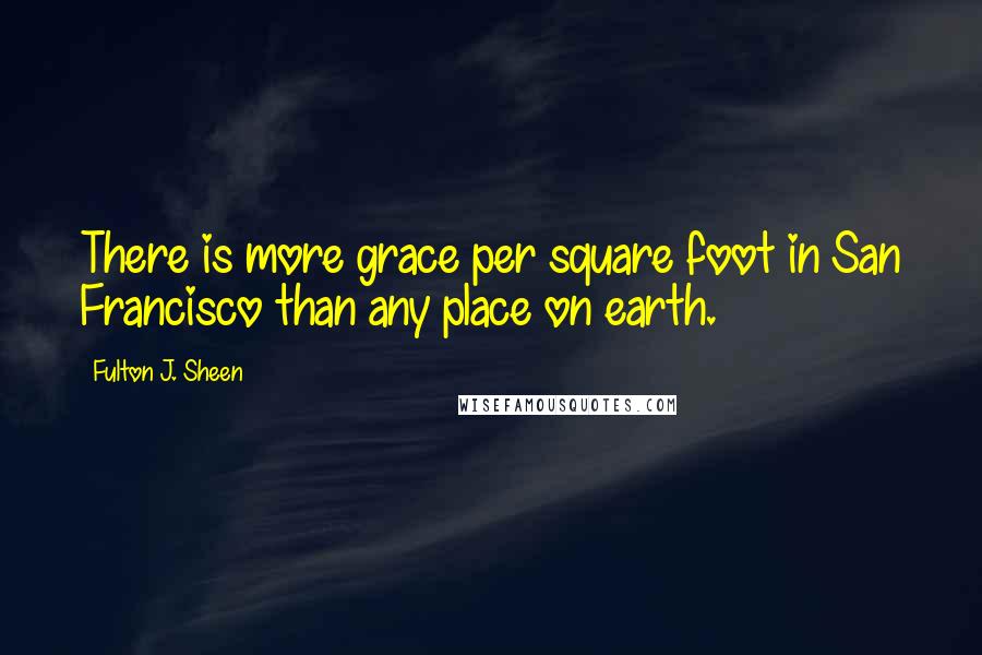 Fulton J. Sheen Quotes: There is more grace per square foot in San Francisco than any place on earth.