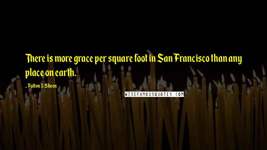 Fulton J. Sheen Quotes: There is more grace per square foot in San Francisco than any place on earth.
