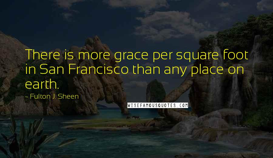 Fulton J. Sheen Quotes: There is more grace per square foot in San Francisco than any place on earth.