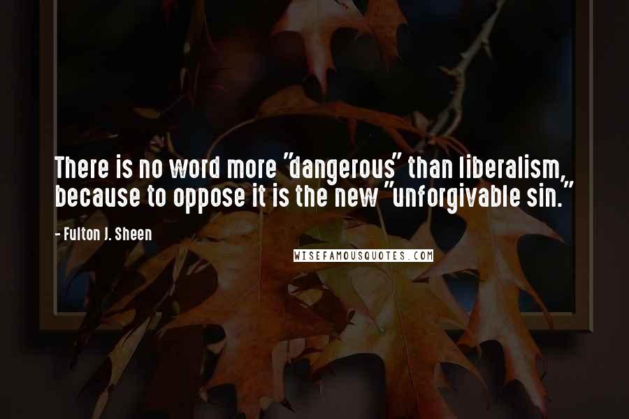 Fulton J. Sheen Quotes: There is no word more "dangerous" than liberalism, because to oppose it is the new "unforgivable sin."