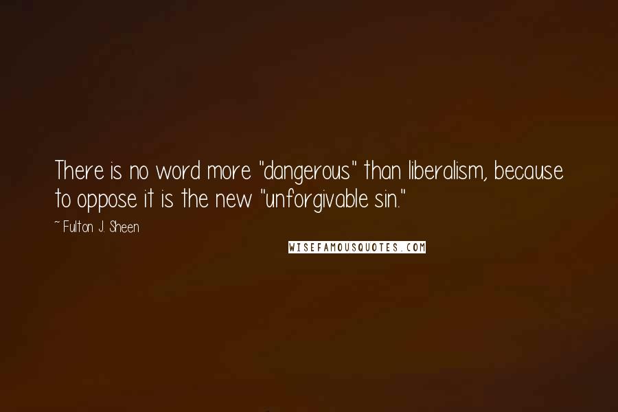 Fulton J. Sheen Quotes: There is no word more "dangerous" than liberalism, because to oppose it is the new "unforgivable sin."