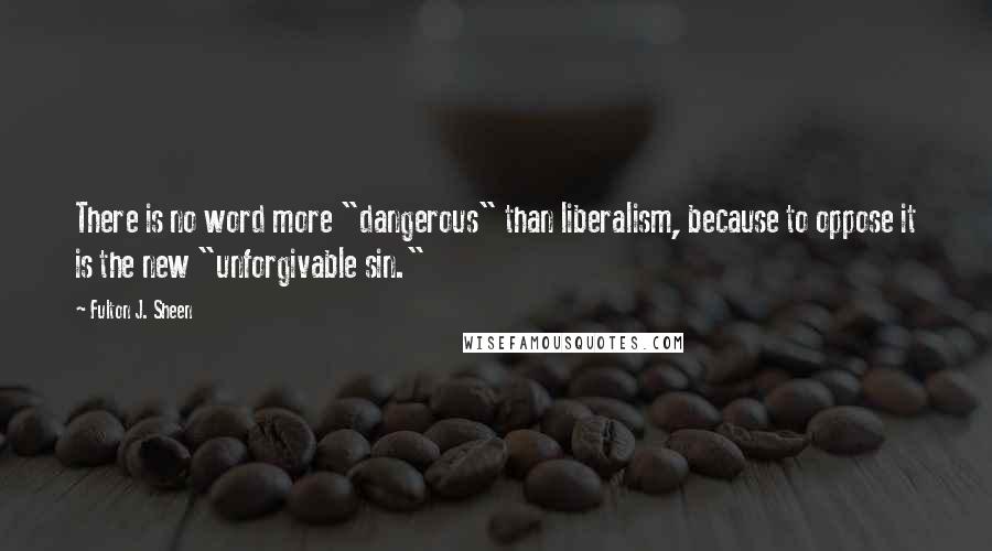 Fulton J. Sheen Quotes: There is no word more "dangerous" than liberalism, because to oppose it is the new "unforgivable sin."