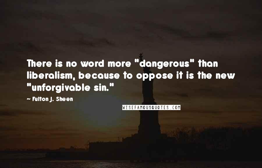 Fulton J. Sheen Quotes: There is no word more "dangerous" than liberalism, because to oppose it is the new "unforgivable sin."