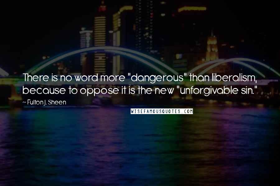 Fulton J. Sheen Quotes: There is no word more "dangerous" than liberalism, because to oppose it is the new "unforgivable sin."