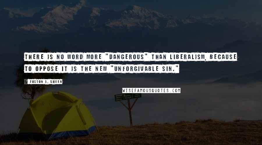 Fulton J. Sheen Quotes: There is no word more "dangerous" than liberalism, because to oppose it is the new "unforgivable sin."