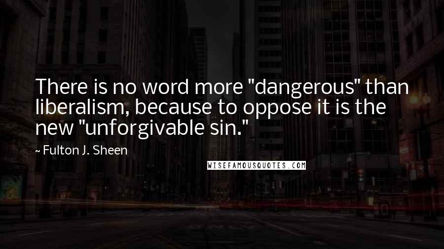 Fulton J. Sheen Quotes: There is no word more "dangerous" than liberalism, because to oppose it is the new "unforgivable sin."