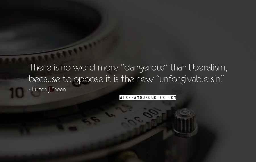 Fulton J. Sheen Quotes: There is no word more "dangerous" than liberalism, because to oppose it is the new "unforgivable sin."