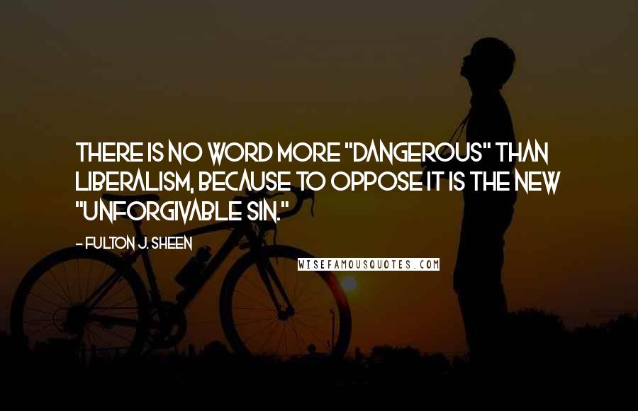 Fulton J. Sheen Quotes: There is no word more "dangerous" than liberalism, because to oppose it is the new "unforgivable sin."
