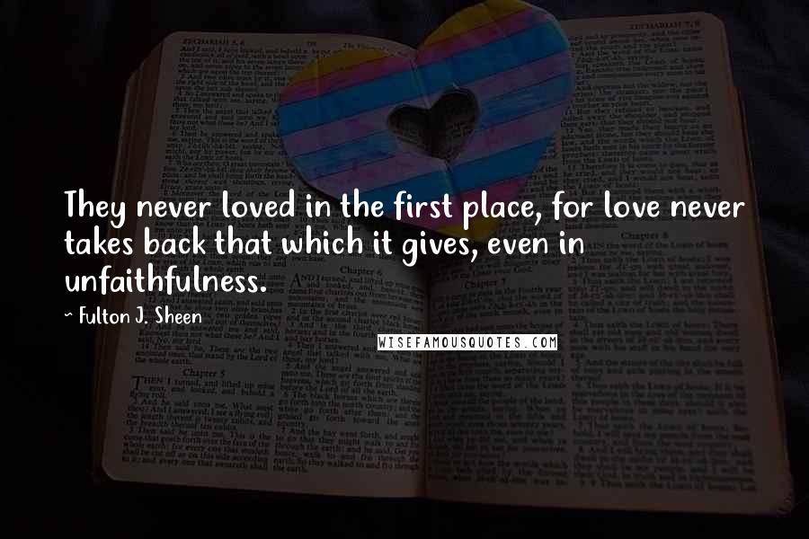 Fulton J. Sheen Quotes: They never loved in the first place, for love never takes back that which it gives, even in unfaithfulness.