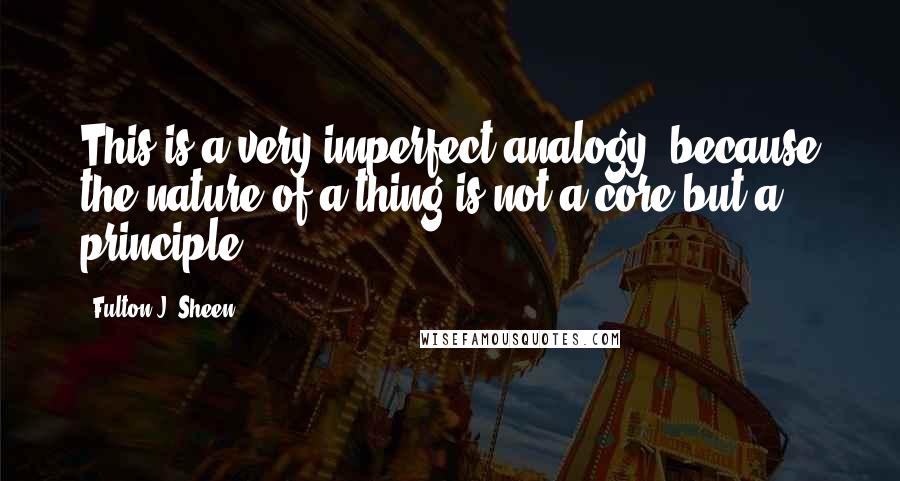 Fulton J. Sheen Quotes: This is a very imperfect analogy, because the nature of a thing is not a core but a principle.