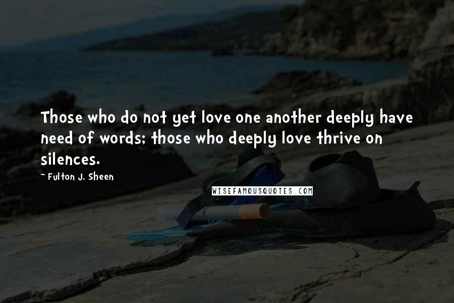 Fulton J. Sheen Quotes: Those who do not yet love one another deeply have need of words; those who deeply love thrive on silences.