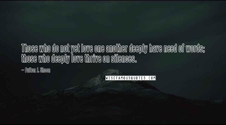 Fulton J. Sheen Quotes: Those who do not yet love one another deeply have need of words; those who deeply love thrive on silences.