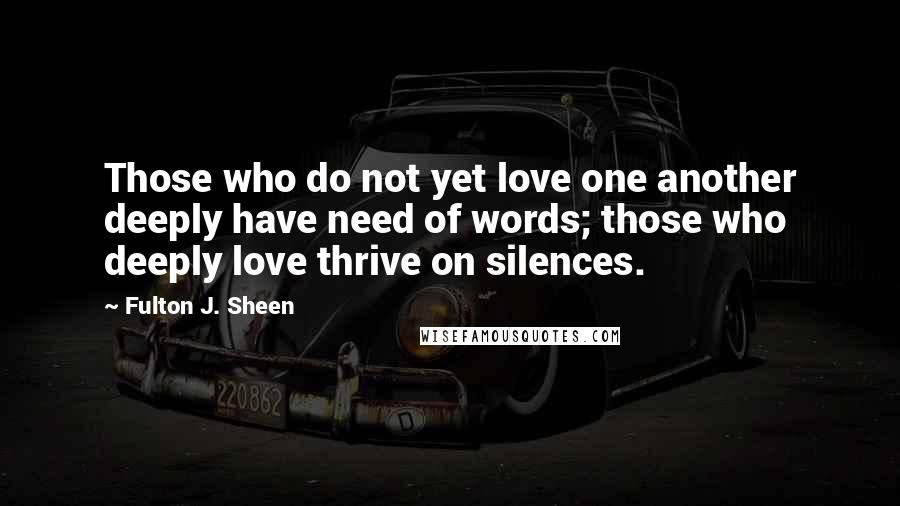 Fulton J. Sheen Quotes: Those who do not yet love one another deeply have need of words; those who deeply love thrive on silences.