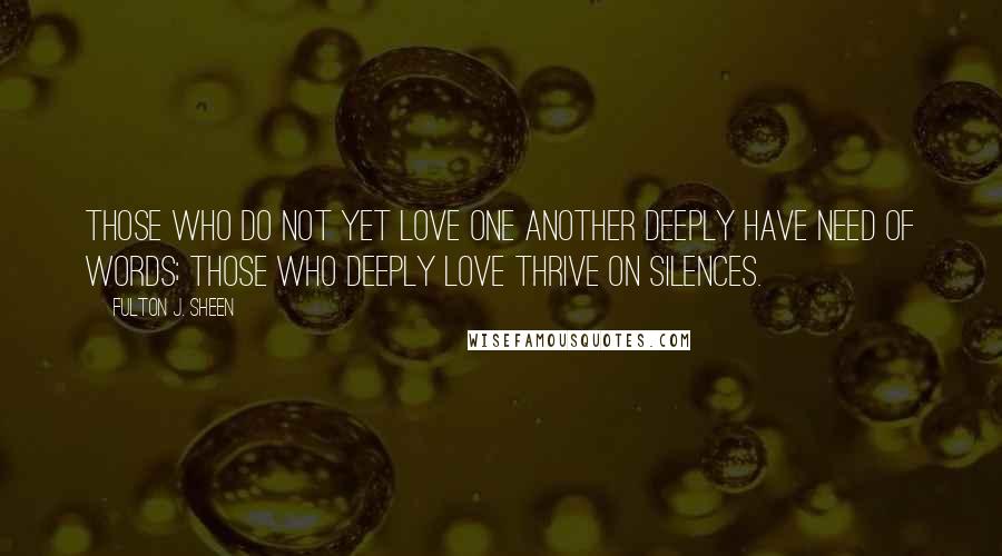 Fulton J. Sheen Quotes: Those who do not yet love one another deeply have need of words; those who deeply love thrive on silences.