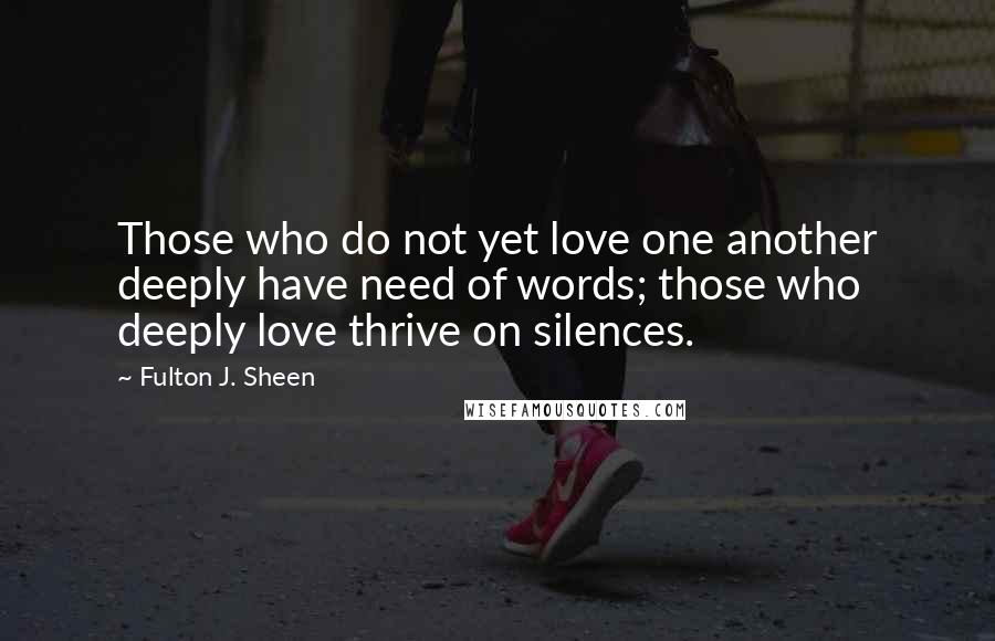 Fulton J. Sheen Quotes: Those who do not yet love one another deeply have need of words; those who deeply love thrive on silences.