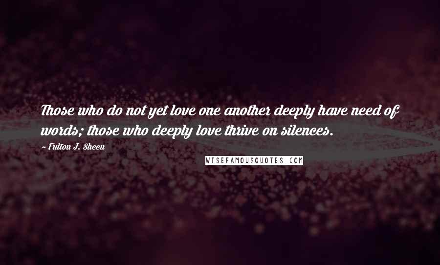 Fulton J. Sheen Quotes: Those who do not yet love one another deeply have need of words; those who deeply love thrive on silences.