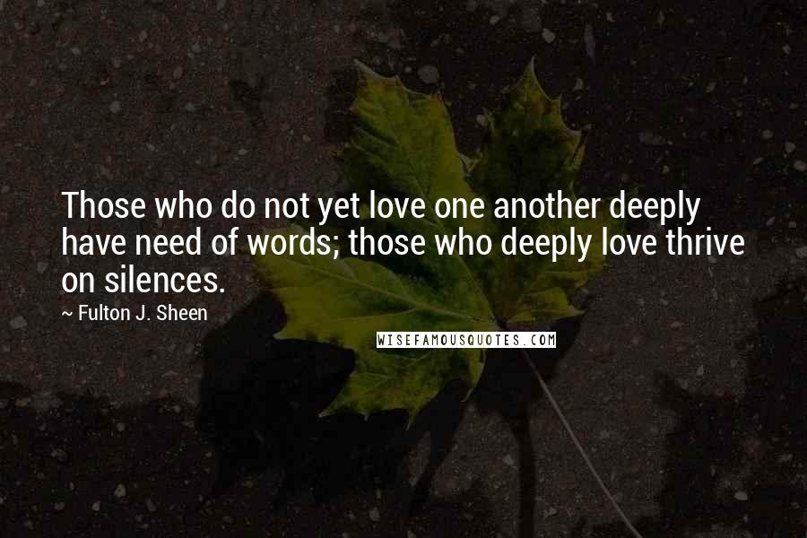 Fulton J. Sheen Quotes: Those who do not yet love one another deeply have need of words; those who deeply love thrive on silences.