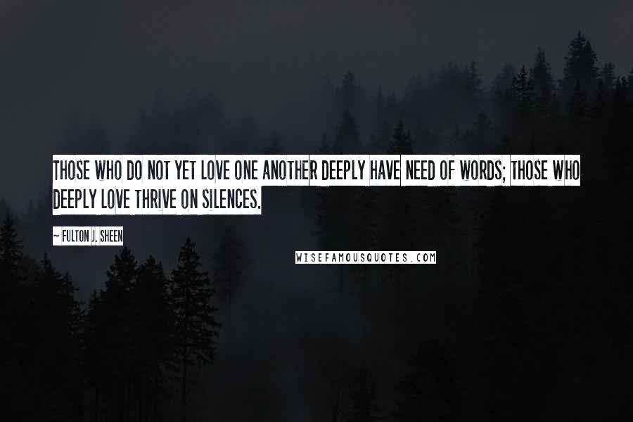 Fulton J. Sheen Quotes: Those who do not yet love one another deeply have need of words; those who deeply love thrive on silences.