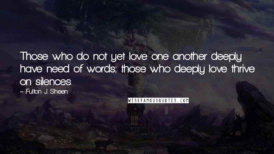 Fulton J. Sheen Quotes: Those who do not yet love one another deeply have need of words; those who deeply love thrive on silences.