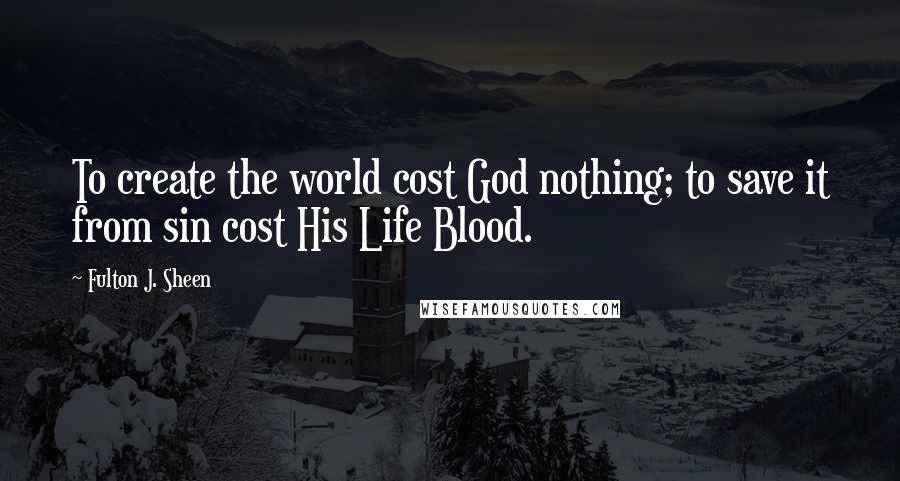 Fulton J. Sheen Quotes: To create the world cost God nothing; to save it from sin cost His Life Blood.