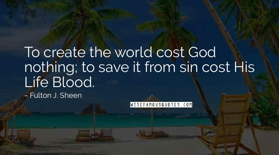 Fulton J. Sheen Quotes: To create the world cost God nothing; to save it from sin cost His Life Blood.